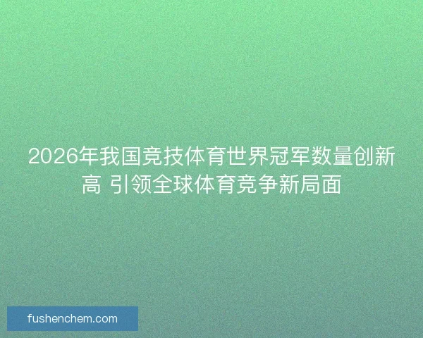 2026年我国竞技体育世界冠军数量创新高 引领全球体育竞争新局面