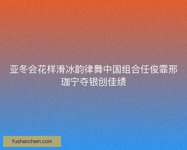 亚冬会花样滑冰韵律舞中国组合任俊霏邢珈宁夺银创佳绩
