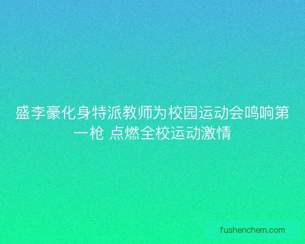 盛李豪化身特派教师为校园运动会鸣响第一枪 点燃全校运动激情