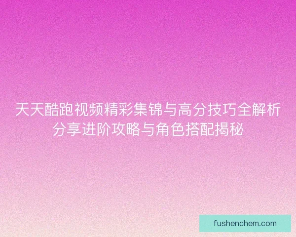 天天酷跑视频精彩集锦与高分技巧全解析分享进阶攻略与角色搭配揭秘