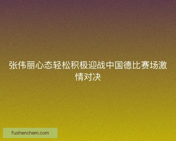 张伟丽心态轻松积极迎战中国德比赛场激情对决