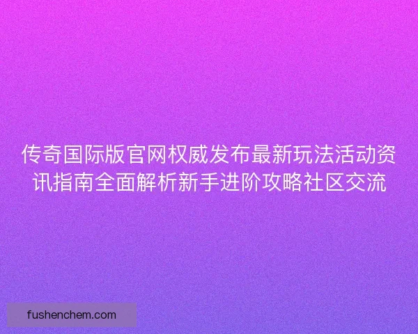 传奇国际版官网权威发布最新玩法活动资讯指南全面解析新手进阶攻略社区交流
