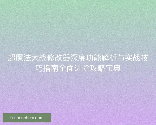 超魔法大战修改器深度功能解析与实战技巧指南全面进阶攻略宝典