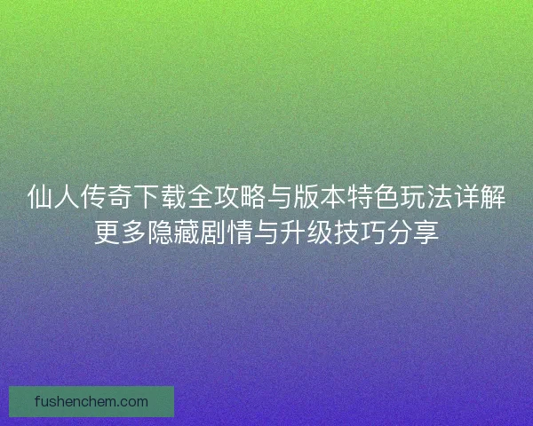 仙人传奇下载全攻略与版本特色玩法详解更多隐藏剧情与升级技巧分享