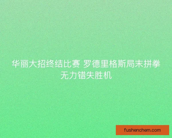 华丽大招终结比赛 罗德里格斯局末拼拳无力错失胜机