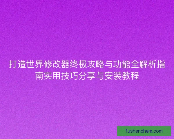 打造世界修改器终极攻略与功能全解析指南实用技巧分享与安装教程