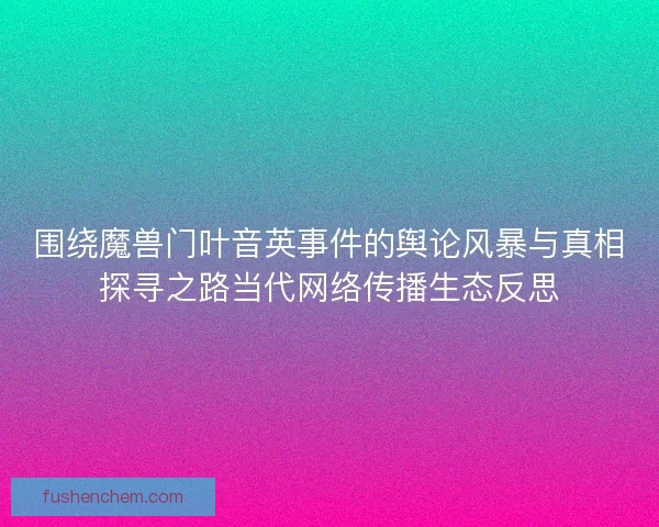 围绕魔兽门叶音英事件的舆论风暴与真相探寻之路当代网络传播生态反思