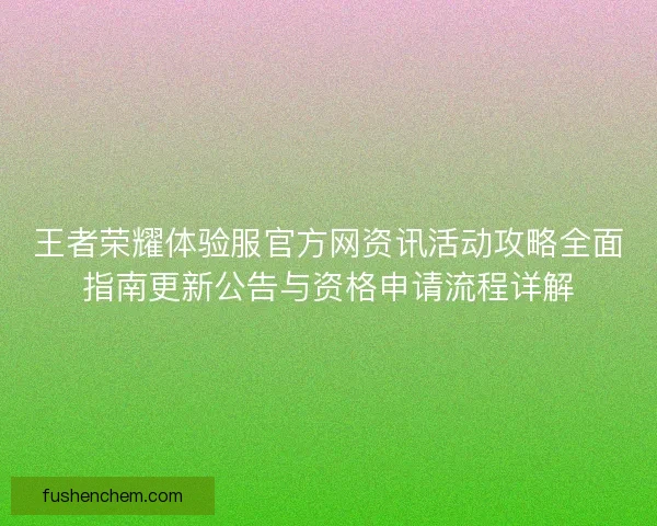 王者荣耀体验服官方网资讯活动攻略全面指南更新公告与资格申请流程详解